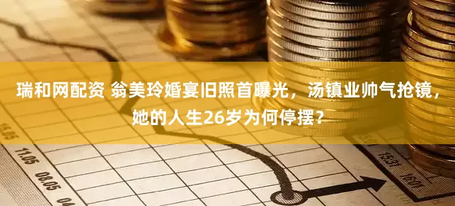 瑞和网配资 翁美玲婚宴旧照首曝光，汤镇业帅气抢镜，她的人生26岁为何停摆？