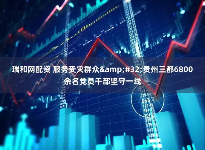 瑞和网配资 服务受灾群众&#32;贵州三都6800余名党员干部坚守一线