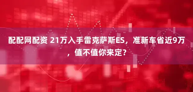 配配网配资 21万入手雷克萨斯ES，准新车省近9万，值不值你来定？