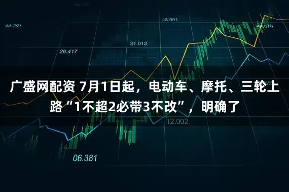 广盛网配资 7月1日起，电动车、摩托、三轮上路“1不超2必带3不改”，明确了