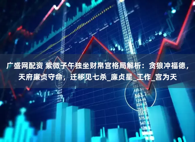 广盛网配资 紫微子午独坐财帛宫格局解析：贪狼冲福德，天府廉贞守命，迁移见七杀_廉贞星_工作_宫为天