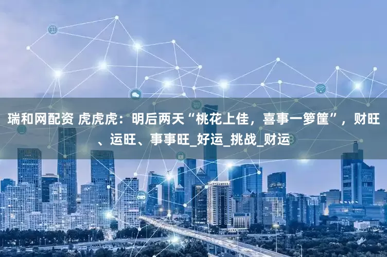 瑞和网配资 虎虎虎：明后两天“桃花上佳，喜事一箩筐”，财旺、运旺、事事旺_好运_挑战_财运