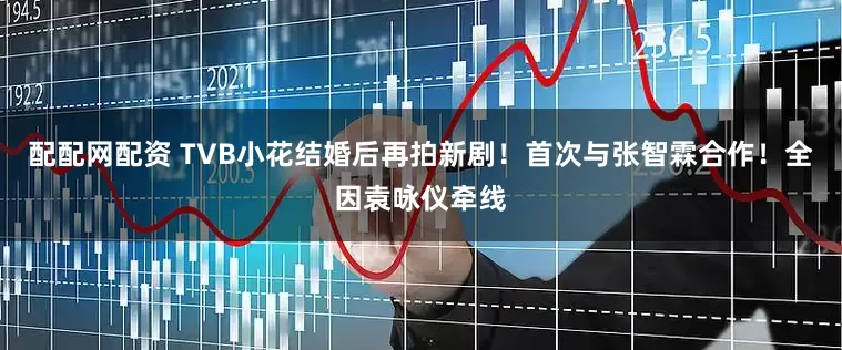 配配网配资 TVB小花结婚后再拍新剧！首次与张智霖合作！全因袁咏仪牵线
