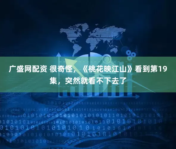 广盛网配资 很奇怪，《桃花映江山》看到第19集，突然就看不下去了