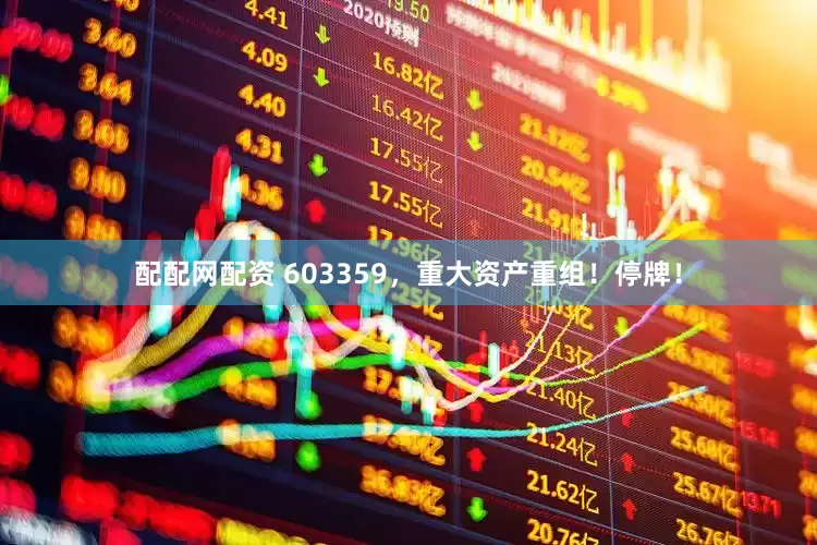 配配网配资 603359，重大资产重组！停牌！