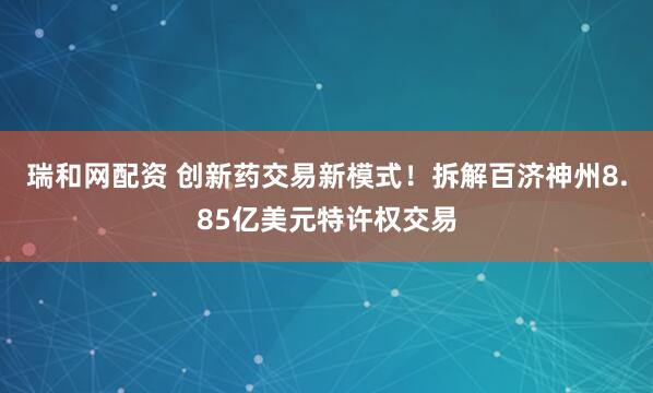 瑞和网配资 创新药交易新模式！拆解百济神州8.85亿美元特许权交易
