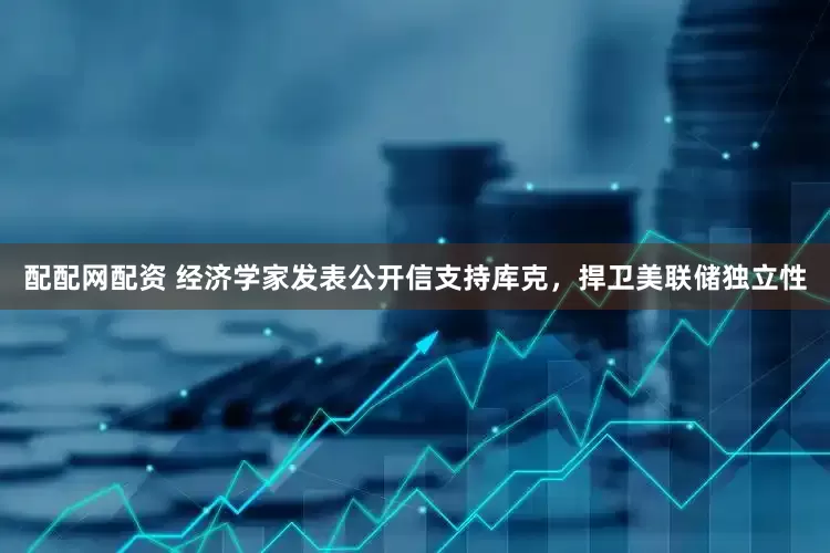 配配网配资 经济学家发表公开信支持库克，捍卫美联储独立性
