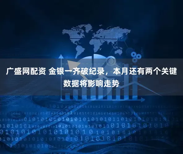 广盛网配资 金银一齐破纪录，本月还有两个关键数据将影响走势