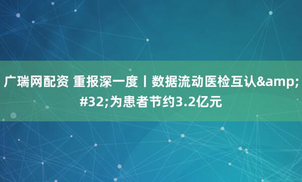 广瑞网配资 重报深一度丨数据流动医检互认&#32;为患者节约3.2亿元