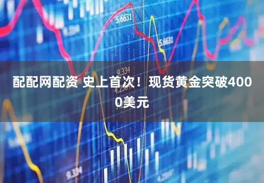 配配网配资 史上首次！现货黄金突破4000美元