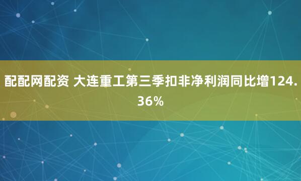配配网配资 大连重工第三季扣非净利润同比增124.36%