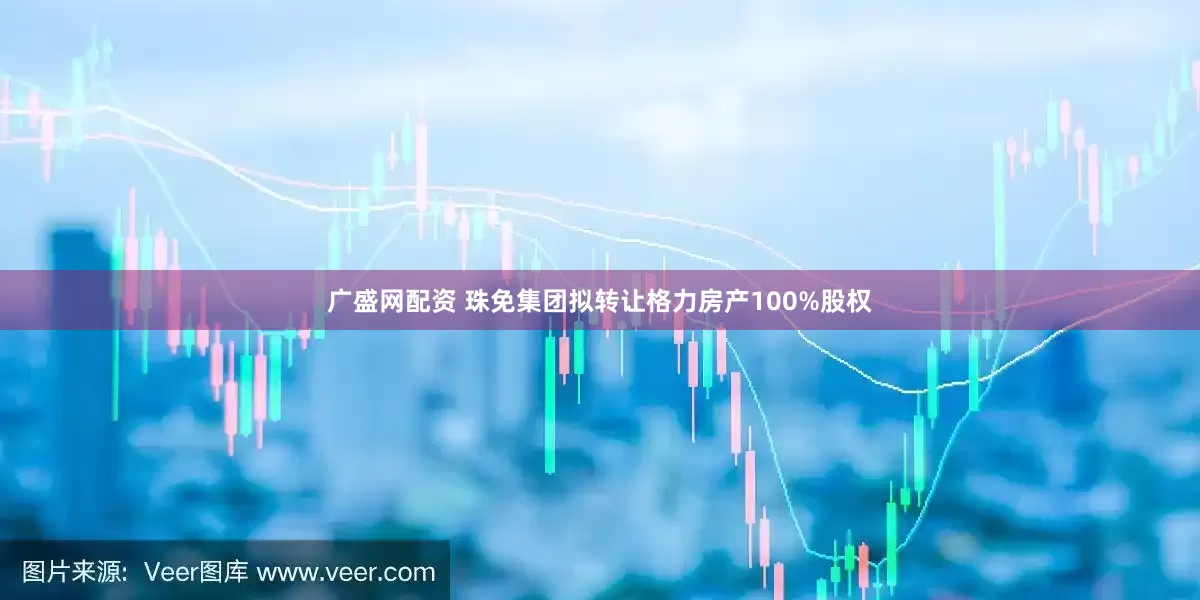 广盛网配资 珠免集团拟转让格力房产100%股权