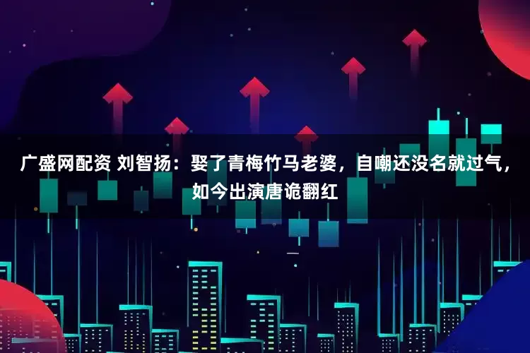 广盛网配资 刘智扬：娶了青梅竹马老婆，自嘲还没名就过气，如今出演唐诡翻红