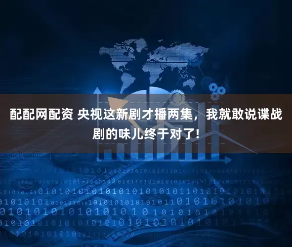 配配网配资 央视这新剧才播两集，我就敢说谍战剧的味儿终于对了!