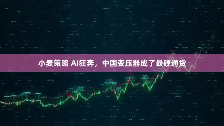 小麦策略 AI狂奔，中国变压器成了最硬通货