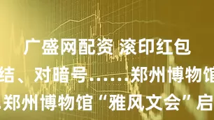 广盛网配资 滚印红包、编中国结、对暗号……郑州博物馆“雅风文会”启幕