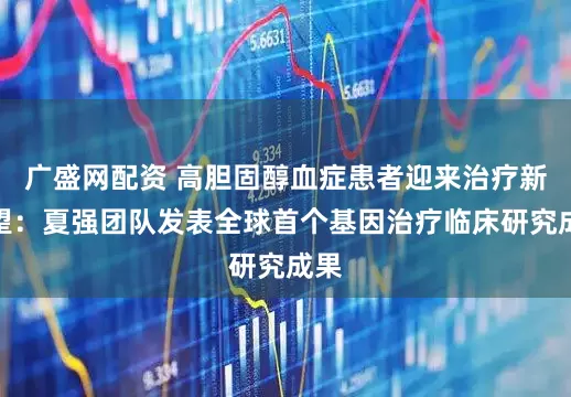 广盛网配资 高胆固醇血症患者迎来治疗新希望：夏强团队发表全球首个基因治疗临床研究成果