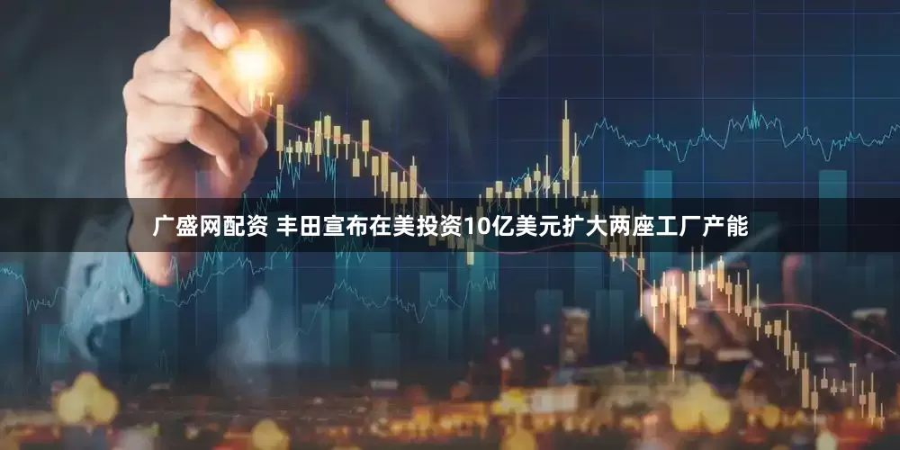 广盛网配资 丰田宣布在美投资10亿美元扩大两座工厂产能