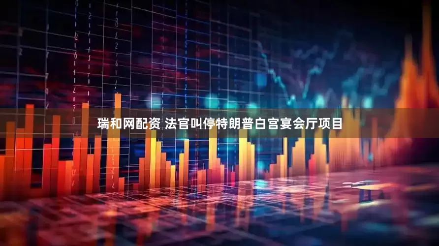 瑞和网配资 法官叫停特朗普白宫宴会厅项目