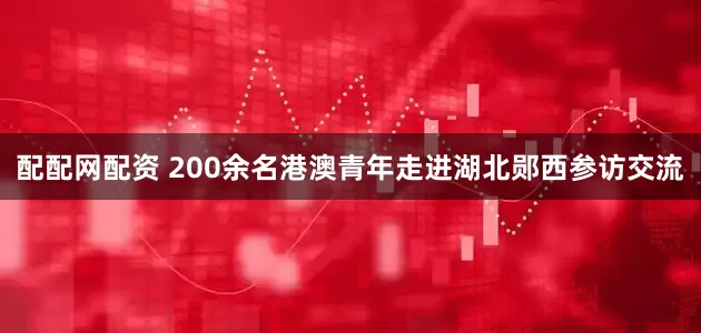 配配网配资 200余名港澳青年走进湖北郧西参访交流