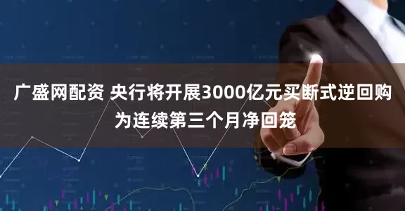 广盛网配资 央行将开展3000亿元买断式逆回购 为连续第三个月净回笼