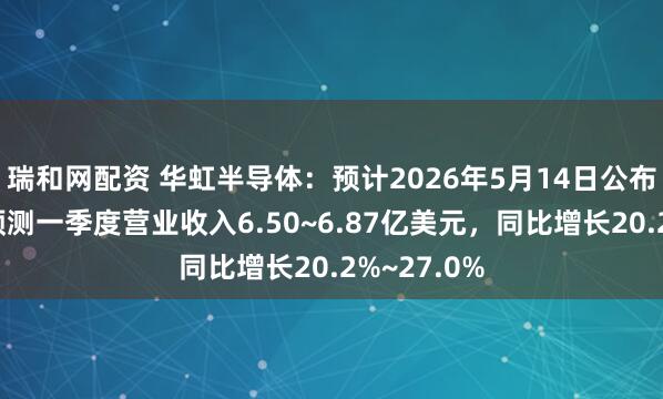 瑞和网配资 华虹半导体：预计2026年5月14日公布一季报，预测一季度营业收入6.50~6.87亿美元，同比增长20.2%~27.0%