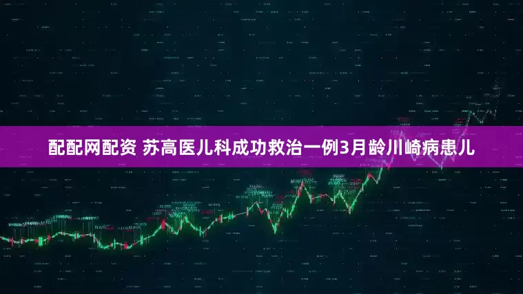 配配网配资 苏高医儿科成功救治一例3月龄川崎病患儿