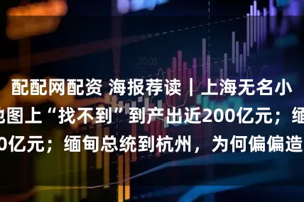 配配网配资 海报荐读｜上海无名小路的逆袭：从地图上“找不到”到产出近200亿元；缅甸总统到杭州，为何偏偏造访竹企？